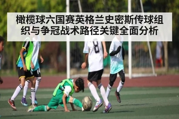 橄榄球六国赛英格兰史密斯传球组织与争冠战术路径关键全面分析 | c7c7.vip，c7c7.app